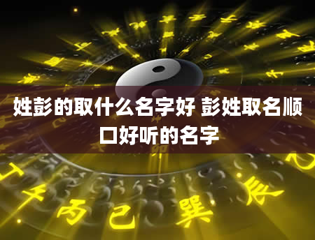 姓彭的取什么名字好 彭姓取名顺口好听的名字