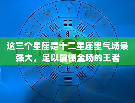这三个星座是十二星座里气场最强大，足以震慑全场的王者