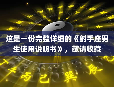 这是一份完整详细的《射手座男生使用说明书》，敬请收藏