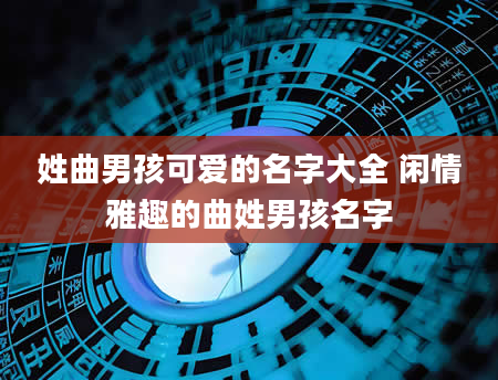 姓曲男孩可爱的名字大全 闲情雅趣的曲姓男孩名字