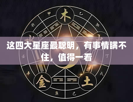 这四大星座最聪明，有事情瞒不住，值得一看