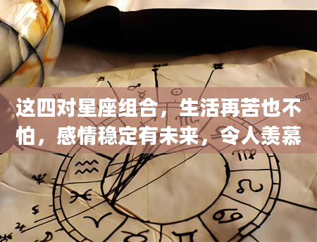 这四对星座组合，生活再苦也不怕，感情稳定有未来，令人羡慕