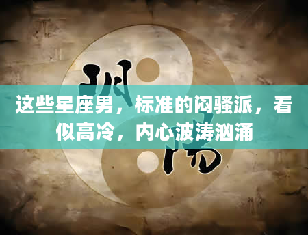 这些星座男，标准的闷骚派，看似高冷，内心波涛汹涌