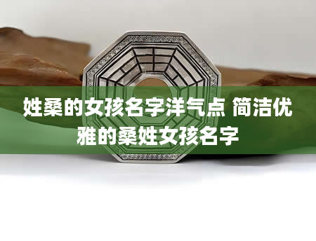 姓桑的女孩名字洋气点 简洁优雅的桑姓女孩名字