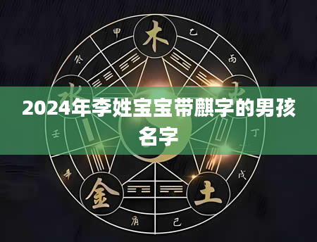 2024年李姓宝宝带麒字的男孩名字