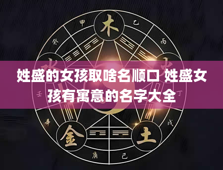 姓盛的女孩取啥名顺口 姓盛女孩有寓意的名字大全