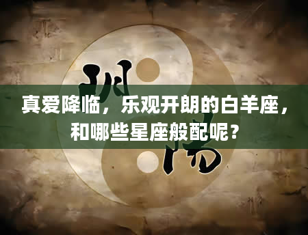 真爱降临，乐观开朗的白羊座，和哪些星座般配呢？