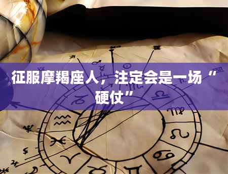 征服摩羯座人，注定会是一场“硬仗”