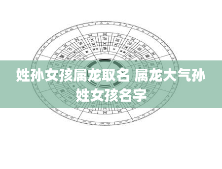 姓孙女孩属龙取名 属龙大气孙姓女孩名字