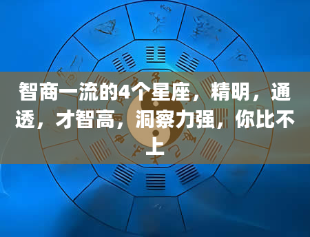 智商一流的4个星座，精明，通透，才智高，洞察力强，你比不上
