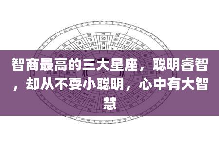 智商最高的三大星座，聪明睿智，却从不耍小聪明，心中有大智慧