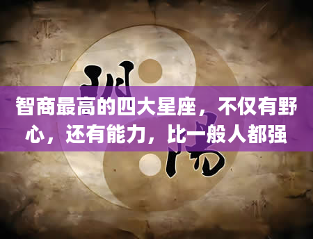 智商最高的四大星座，不仅有野心，还有能力，比一般人都强