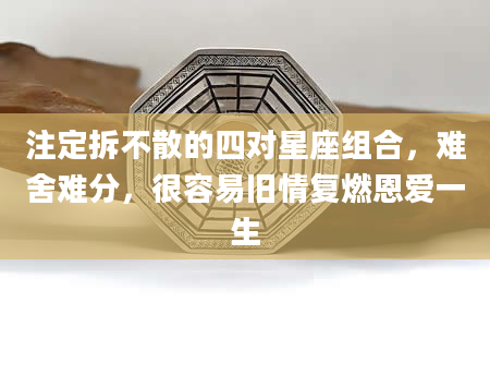 注定拆不散的四对星座组合，难舍难分，很容易旧情复燃恩爱一生