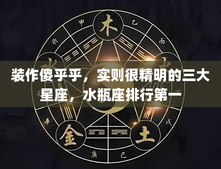 装作傻乎乎，实则很精明的三大星座，水瓶座排行第一