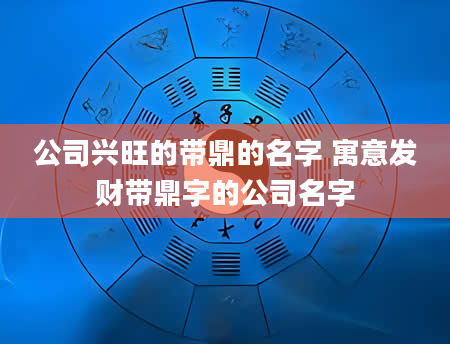 公司兴旺的带鼎的名字 寓意发财带鼎字的公司名字