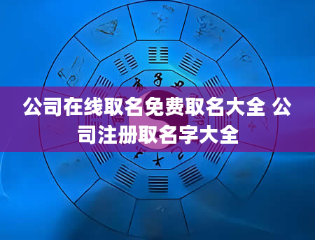 公司在线取名免费取名大全 公司注册取名字大全