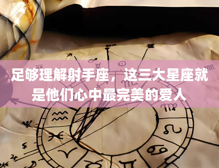 足够理解射手座，这三大星座就是他们心中最完美的爱人