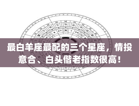 最白羊座最配的三个星座，情投意合、白头偕老指数很高！