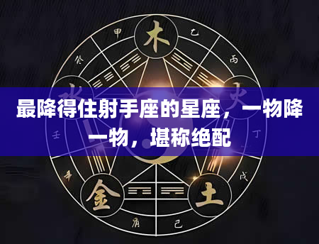 最降得住射手座的星座，一物降一物，堪称绝配