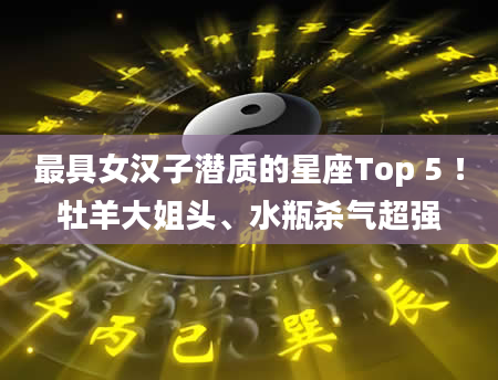 最具女汉子潜质的星座Top 5 ！牡羊大姐头、水瓶杀气超强
