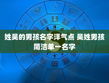 姓吴的男孩名字洋气点 吴姓男孩简洁单一名字