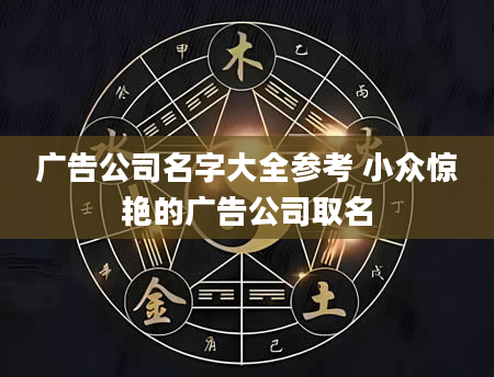广告公司名字大全参考 小众惊艳的广告公司取名