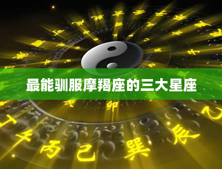 最能驯服摩羯座的三大星座