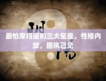 最怕摩羯座的三大星座，性格内敛，固执己见