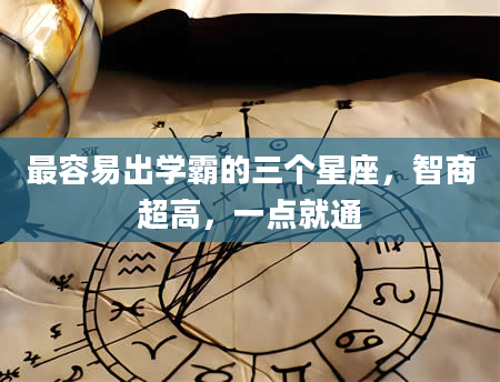 最容易出学霸的三个星座，智商超高，一点就通