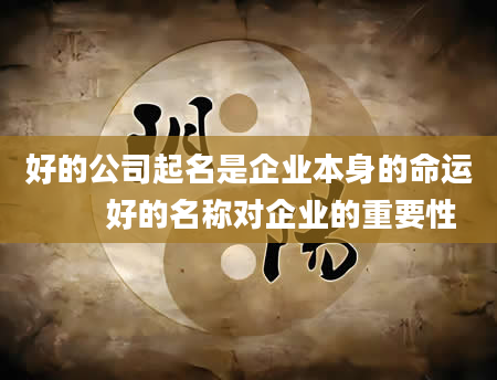 好的公司起名是企业本身的命运　　好的名称对企业的重要性