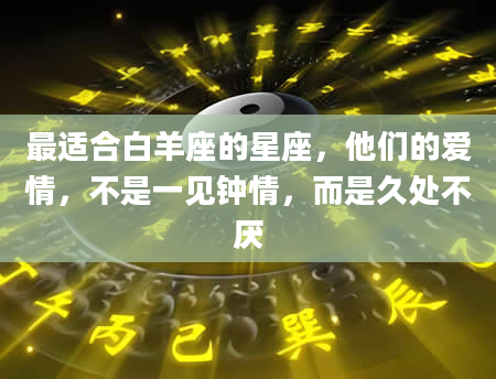 最适合白羊座的星座，他们的爱情，不是一见钟情，而是久处不厌