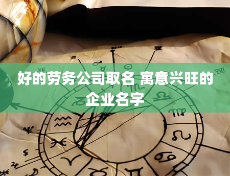 好的劳务公司取名 寓意兴旺的企业名字
