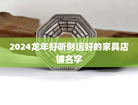 2024龙年好听财运好的家具店铺名字