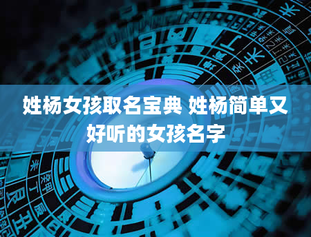 姓杨女孩取名宝典 姓杨简单又好听的女孩名字