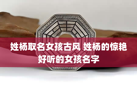 姓杨取名女孩古风 姓杨的惊艳好听的女孩名字