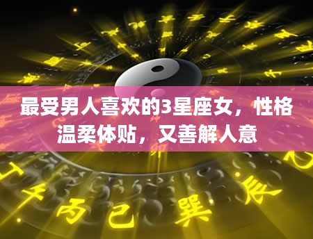 最受男人喜欢的3星座女，性格温柔体贴，又善解人意