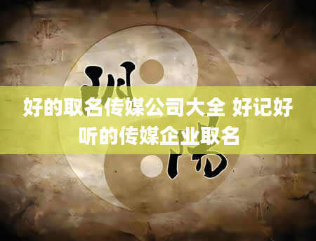 好的取名传媒公司大全 好记好听的传媒企业取名