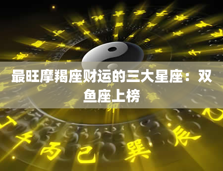 最旺摩羯座财运的三大星座：双鱼座上榜