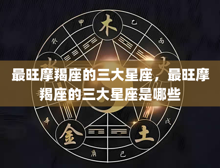 最旺摩羯座的三大星座，最旺摩羯座的三大星座是哪些