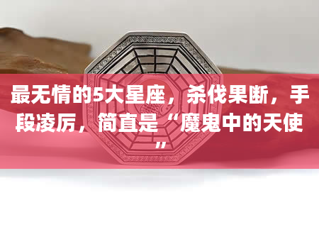 最无情的5大星座，杀伐果断，手段凌厉，简直是“魔鬼中的天使”