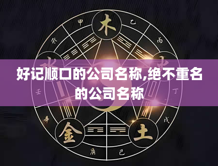 好记顺口的公司名称,绝不重名的公司名称