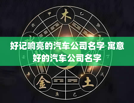 好记响亮的汽车公司名字 寓意好的汽车公司名字