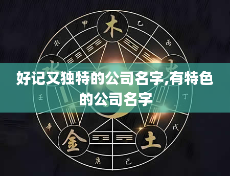 好记又独特的公司名字,有特色的公司名字