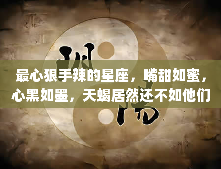 最心狠手辣的星座，嘴甜如蜜，心黑如墨，天蝎居然还不如他们