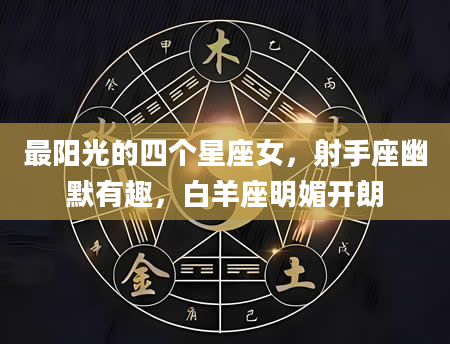 最阳光的四个星座女，射手座幽默有趣，白羊座明媚开朗