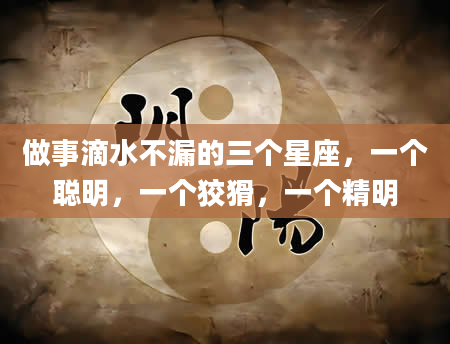 做事滴水不漏的三个星座，一个聪明，一个狡猾，一个精明