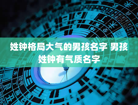 姓钟格局大气的男孩名字 男孩姓钟有气质名字