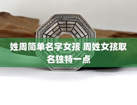 姓周简单名字女孩 周姓女孩取名独特一点