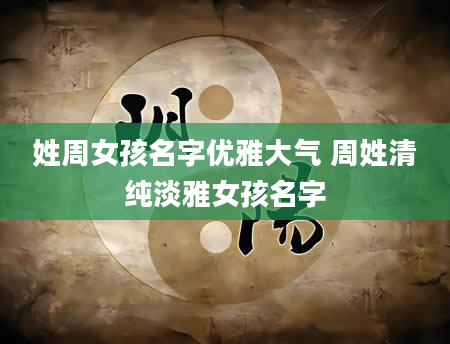姓周女孩名字优雅大气 周姓清纯淡雅女孩名字