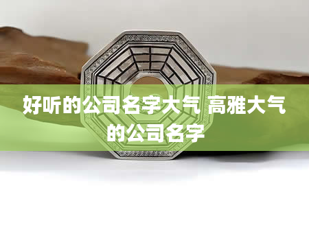 好听的公司名字大气 高雅大气的公司名字